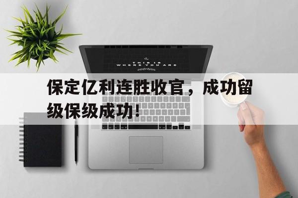 pg电子娱乐-保定亿利连胜收官，成功留级保级成功！的简单介绍