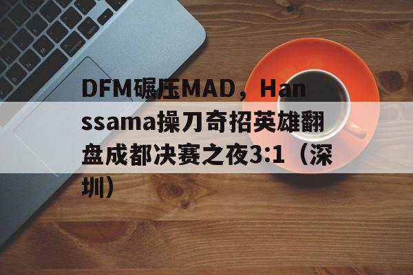 pg电子试玩-DFM碾压MAD，Hanssama操刀奇招英雄翻盘成都决赛之夜3:1（深圳）